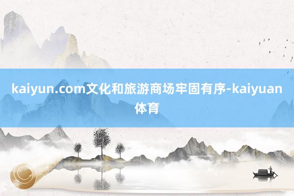 kaiyun.com文化和旅游商场牢固有序-kaiyuan体育