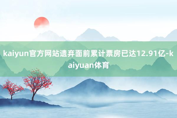 kaiyun官方网站遗弃面前累计票房已达12.91亿-kaiyuan体育