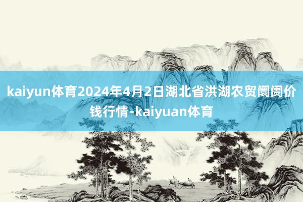 kaiyun体育2024年4月2日湖北省洪湖农贸阛阓价钱行情-kaiyuan体育