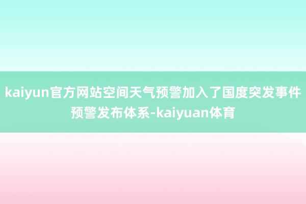 kaiyun官方网站空间天气预警加入了国度突发事件预警发布体系-kaiyuan体育