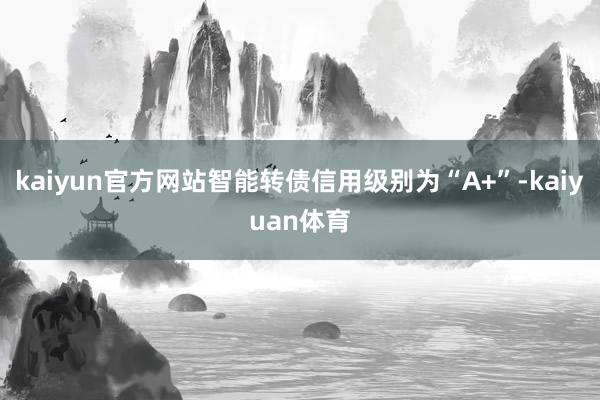 kaiyun官方网站智能转债信用级别为“A+”-kaiyuan体育