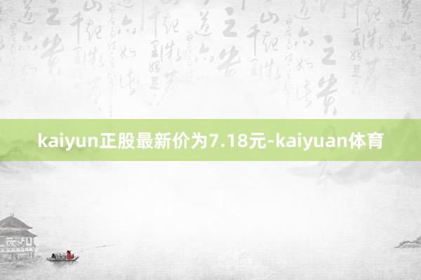 kaiyun正股最新价为7.18元-kaiyuan体育