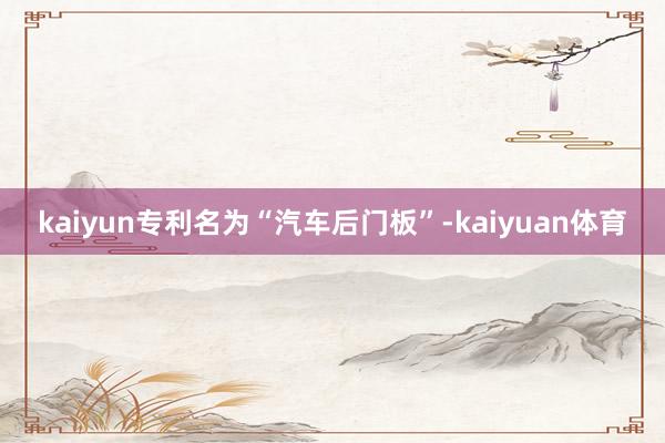 kaiyun专利名为“汽车后门板”-kaiyuan体育