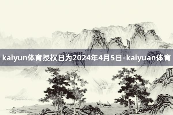 kaiyun体育授权日为2024年4月5日-kaiyuan体育