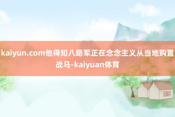 kaiyun.com他得知八路军正在念念主义从当地购置战马-kaiyuan体育