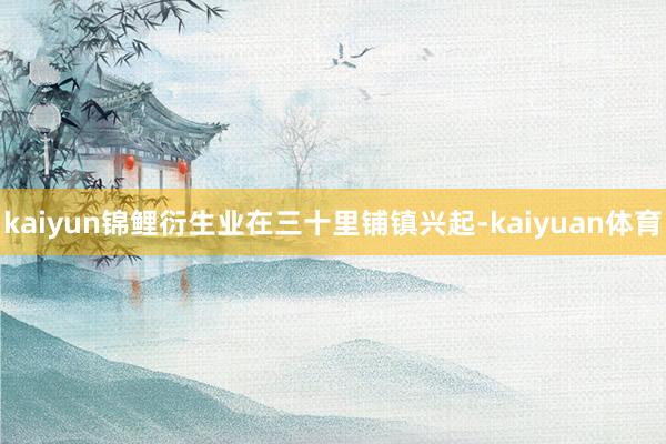 kaiyun锦鲤衍生业在三十里铺镇兴起-kaiyuan体育
