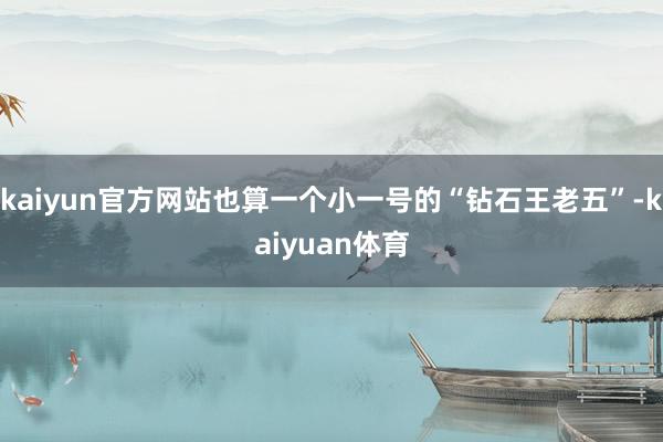kaiyun官方网站也算一个小一号的“钻石王老五”-kaiyuan体育