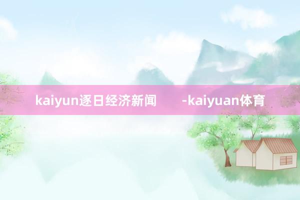 kaiyun逐日经济新闻       -kaiyuan体育
