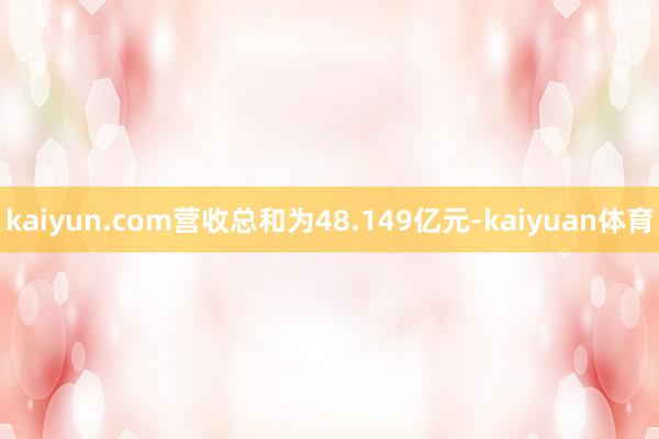 kaiyun.com营收总和为48.149亿元-kaiyuan体育