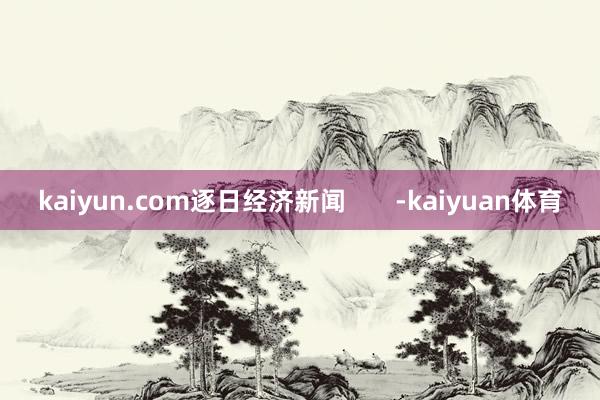 kaiyun.com逐日经济新闻       -kaiyuan体育