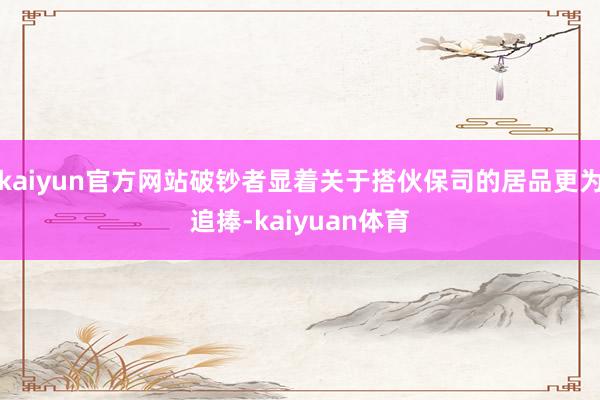 kaiyun官方网站破钞者显着关于搭伙保司的居品更为追捧-kaiyuan体育