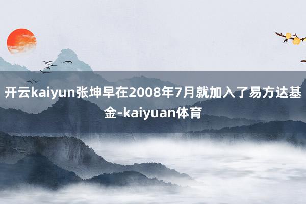 开云kaiyun张坤早在2008年7月就加入了易方达基金-kaiyuan体育