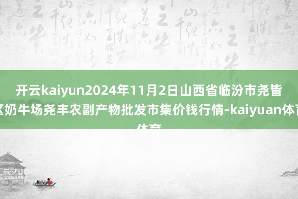 开云kaiyun2024年11月2日山西省临汾市尧皆区奶牛场尧丰农副产物批发市集价钱行情-kaiyuan体育
