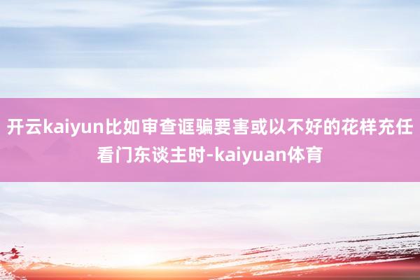 开云kaiyun比如审查诓骗要害或以不好的花样充任看门东谈主时-kaiyuan体育