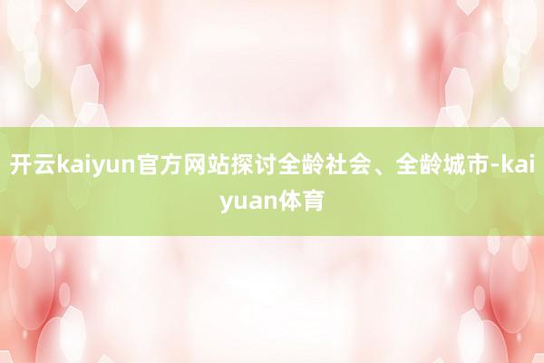 开云kaiyun官方网站探讨全龄社会、全龄城市-kaiyuan体育