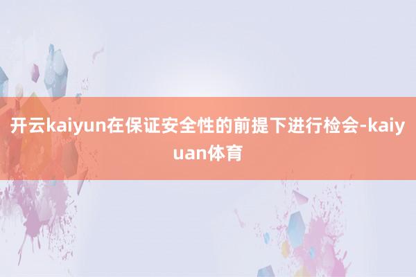 开云kaiyun在保证安全性的前提下进行检会-kaiyuan体育