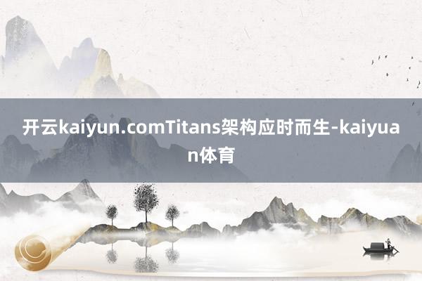 开云kaiyun.comTitans架构应时而生-kaiyuan体育