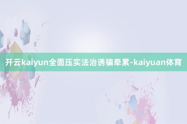 开云kaiyun全面压实法治诱骗牵累-kaiyuan体育
