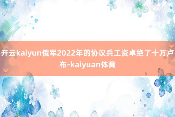 开云kaiyun俄军2022年的协议兵工资卓绝了十万卢布-kaiyuan体育
