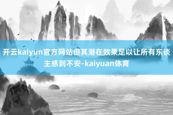 开云kaiyun官方网站但其潜在效果足以让所有东谈主感到不安-kaiyuan体育