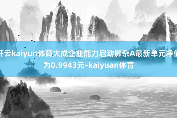 开云kaiyun体育大成企业能力启动羼杂A最新单元净值为0.9943元-kaiyuan体育