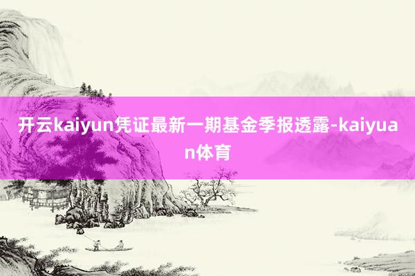 开云kaiyun凭证最新一期基金季报透露-kaiyuan体育