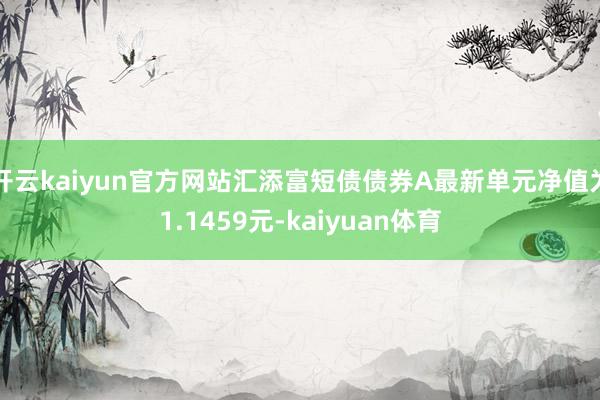 开云kaiyun官方网站汇添富短债债券A最新单元净值为1.1459元-kaiyuan体育