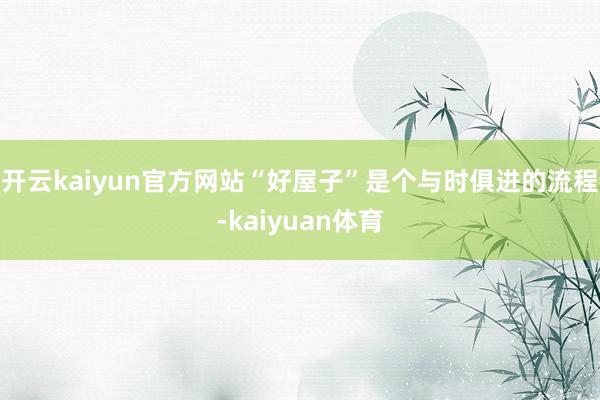 开云kaiyun官方网站“好屋子”是个与时俱进的流程-kaiyuan体育