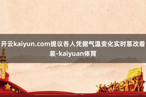 开云kaiyun.com提议各人凭据气温变化实时篡改着装-kaiyuan体育