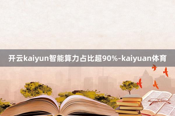 开云kaiyun智能算力占比超90%-kaiyuan体育