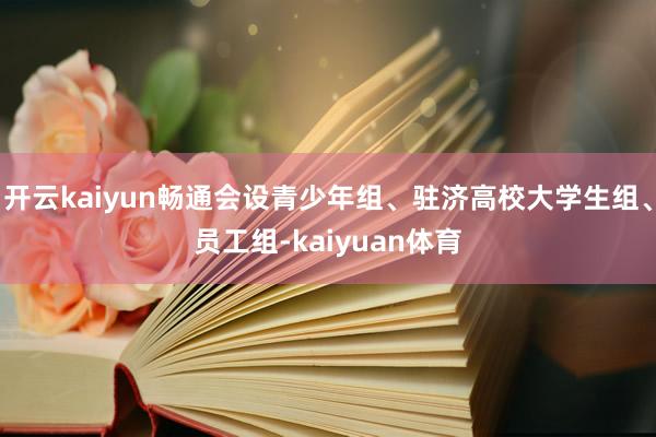 开云kaiyun畅通会设青少年组、驻济高校大学生组、员工组-kaiyuan体育