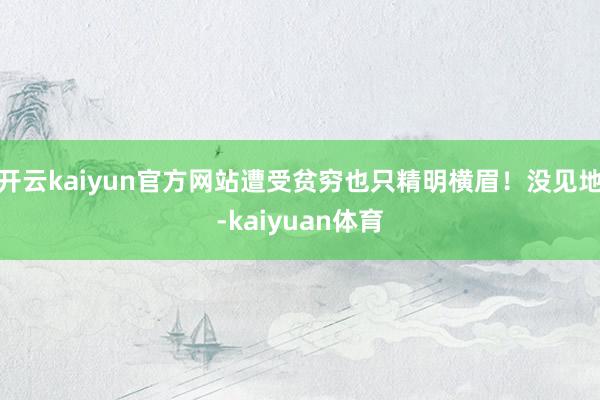 开云kaiyun官方网站遭受贫穷也只精明横眉！没见地-kaiyuan体育