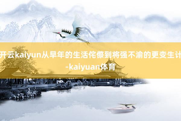 开云kaiyun从早年的生活侘傺到将强不渝的更变生计-kaiyuan体育