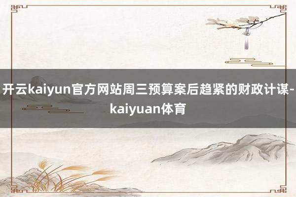 开云kaiyun官方网站周三预算案后趋紧的财政计谋-kaiyuan体育