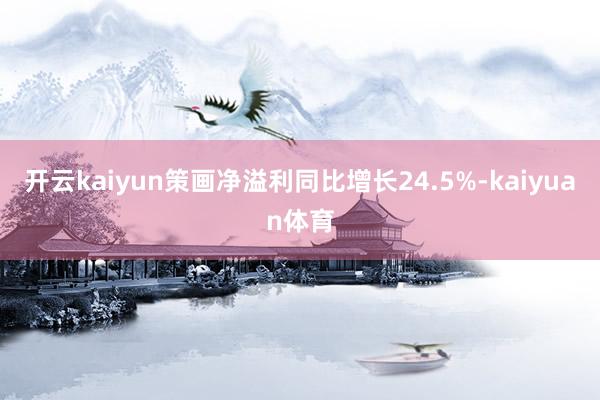 开云kaiyun策画净溢利同比增长24.5%-kaiyuan体育
