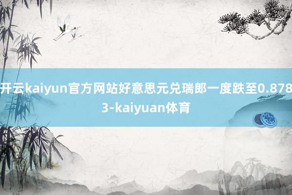 开云kaiyun官方网站好意思元兑瑞郎一度跌至0.8783-kaiyuan体育