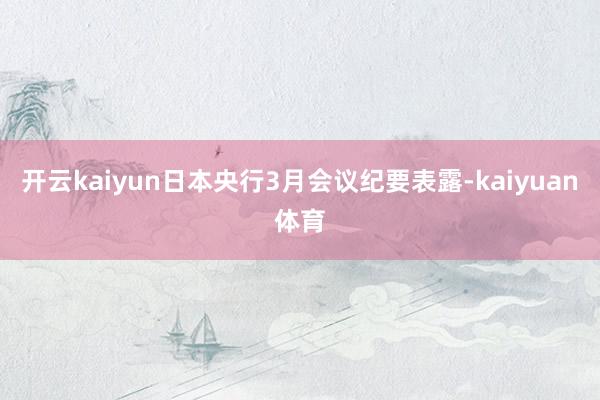 开云kaiyun日本央行3月会议纪要表露-kaiyuan体育