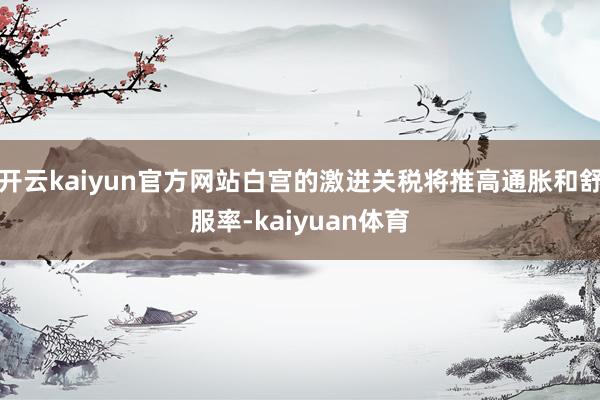开云kaiyun官方网站白宫的激进关税将推高通胀和舒服率-kaiyuan体育