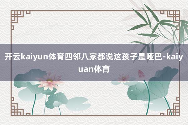 开云kaiyun体育四邻八家都说这孩子是哑巴-kaiyuan体育