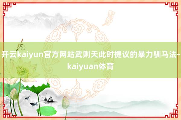 开云kaiyun官方网站武则天此时提议的暴力驯马法-kaiyuan体育