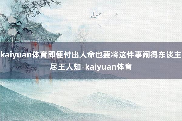 kaiyuan体育即便付出人命也要将这件事闹得东谈主尽王人知-kaiyuan体育