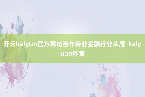 开云kaiyun官方网站当作待业金融行业头雁-kaiyuan体育