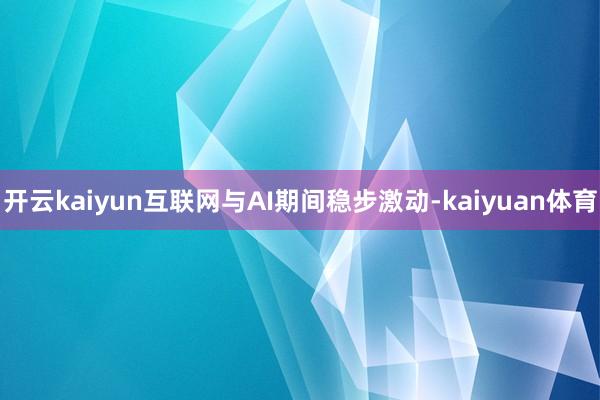 开云kaiyun互联网与AI期间稳步激动-kaiyuan体育