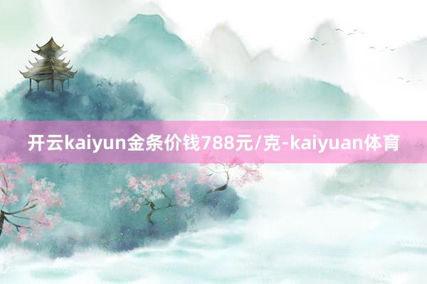 开云kaiyun金条价钱788元/克-kaiyuan体育