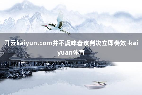开云kaiyun.com并不虞味着该判决立即奏效-kaiyuan体育
