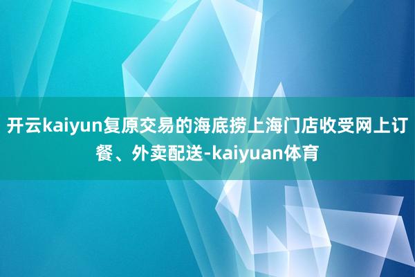 开云kaiyun复原交易的海底捞上海门店收受网上订餐、外卖配送-kaiyuan体育