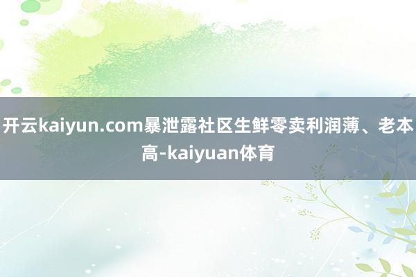 开云kaiyun.com暴泄露社区生鲜零卖利润薄、老本高-kaiyuan体育