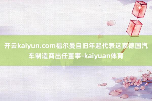 开云kaiyun.com福尔曼自旧年起代表这家德国汽车制造商出任董事-kaiyuan体育