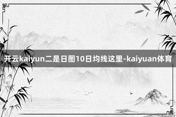 开云kaiyun二是日图10日均线这里-kaiyuan体育