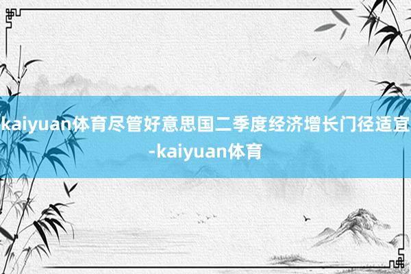kaiyuan体育尽管好意思国二季度经济增长门径适宜-kaiyuan体育